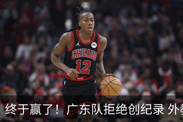 终于赢了！广东队拒绝创纪录 外教用人引发争议，能力真不如杜锋