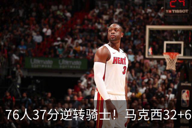 76人37分逆转骑士！马克西32+6击溃哈登，米切尔砍32+10独木难支